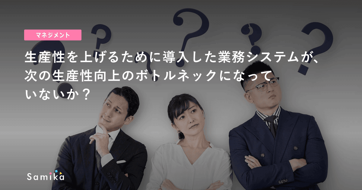 生産性を上げるために導入した業務システムが、次の生産性向上のボトルネックになっていないか？